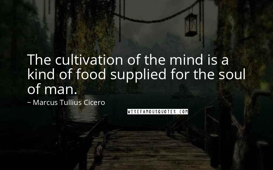 Marcus Tullius Cicero Quotes: The cultivation of the mind is a kind of food supplied for the soul of man.
