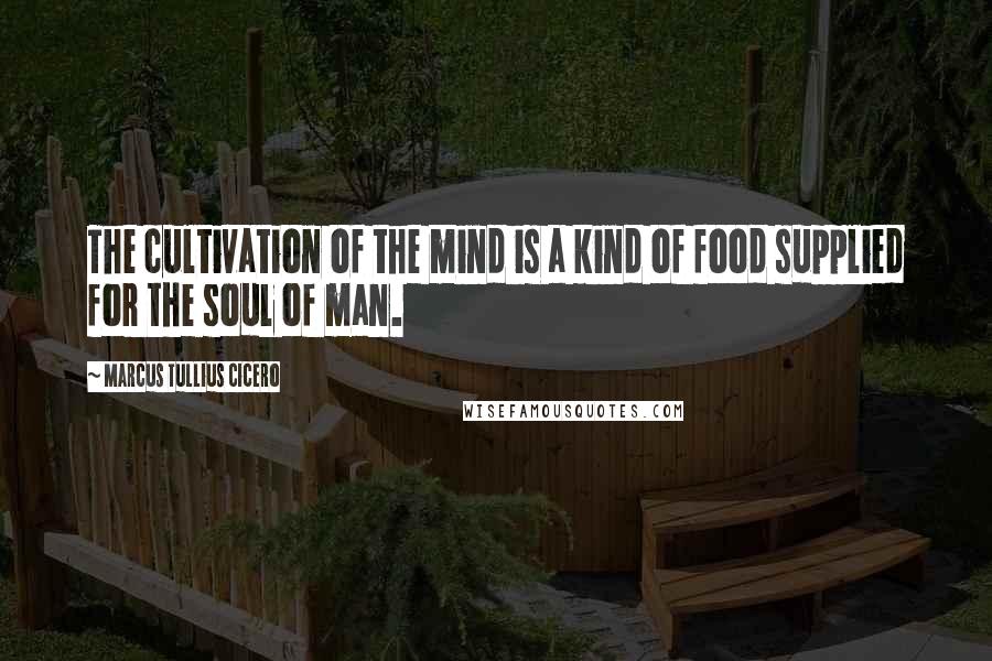 Marcus Tullius Cicero Quotes: The cultivation of the mind is a kind of food supplied for the soul of man.