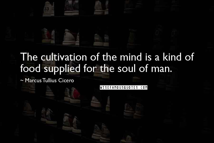 Marcus Tullius Cicero Quotes: The cultivation of the mind is a kind of food supplied for the soul of man.