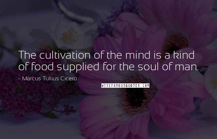 Marcus Tullius Cicero Quotes: The cultivation of the mind is a kind of food supplied for the soul of man.