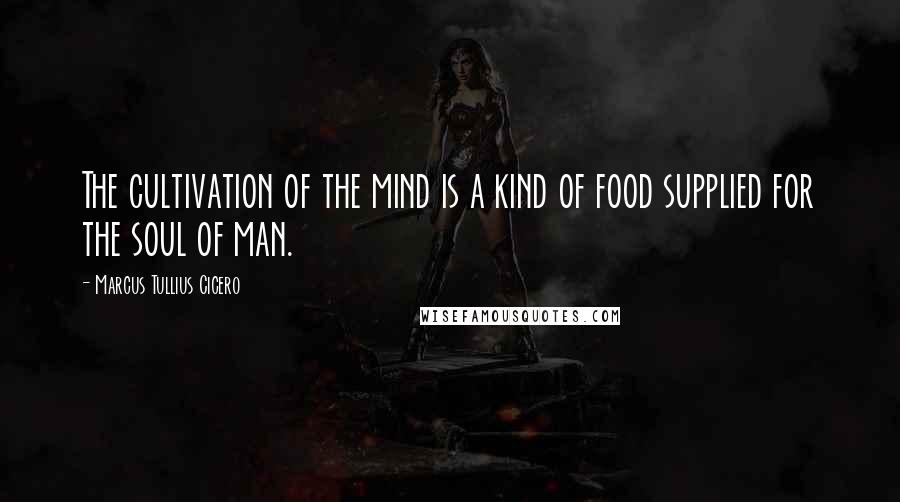 Marcus Tullius Cicero Quotes: The cultivation of the mind is a kind of food supplied for the soul of man.