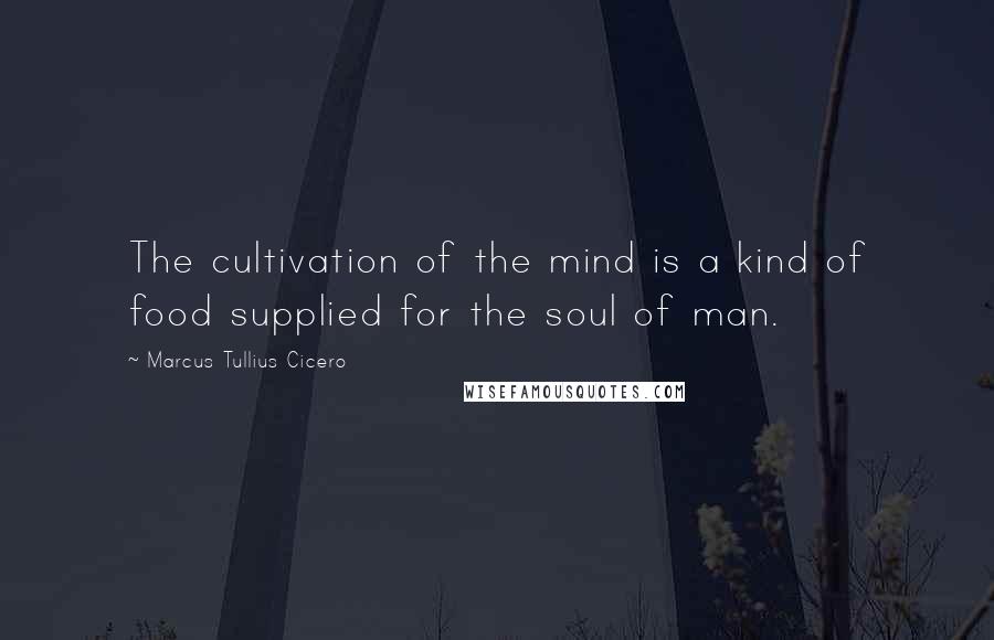 Marcus Tullius Cicero Quotes: The cultivation of the mind is a kind of food supplied for the soul of man.