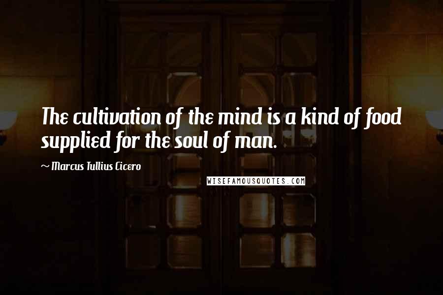 Marcus Tullius Cicero Quotes: The cultivation of the mind is a kind of food supplied for the soul of man.