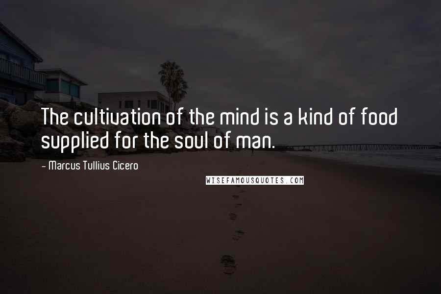 Marcus Tullius Cicero Quotes: The cultivation of the mind is a kind of food supplied for the soul of man.