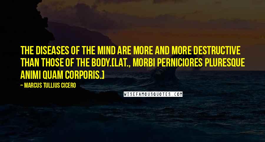 Marcus Tullius Cicero Quotes: The diseases of the mind are more and more destructive than those of the body.[Lat., Morbi perniciores pluresque animi quam corporis.]