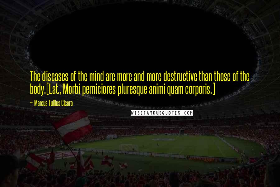 Marcus Tullius Cicero Quotes: The diseases of the mind are more and more destructive than those of the body.[Lat., Morbi perniciores pluresque animi quam corporis.]