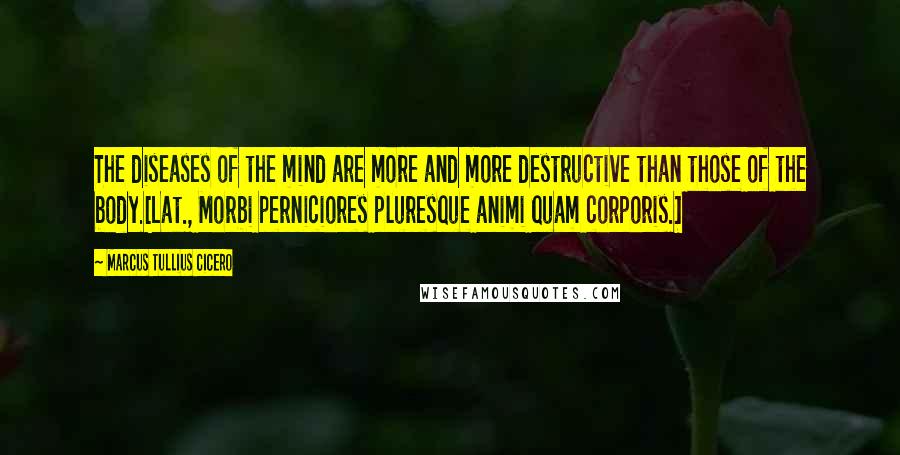 Marcus Tullius Cicero Quotes: The diseases of the mind are more and more destructive than those of the body.[Lat., Morbi perniciores pluresque animi quam corporis.]