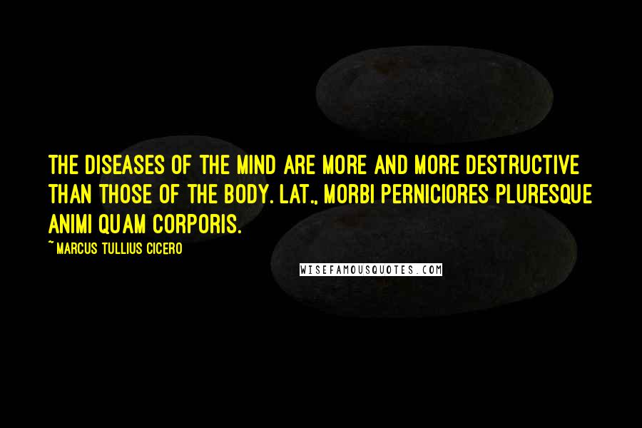 Marcus Tullius Cicero Quotes: The diseases of the mind are more and more destructive than those of the body.[Lat., Morbi perniciores pluresque animi quam corporis.]