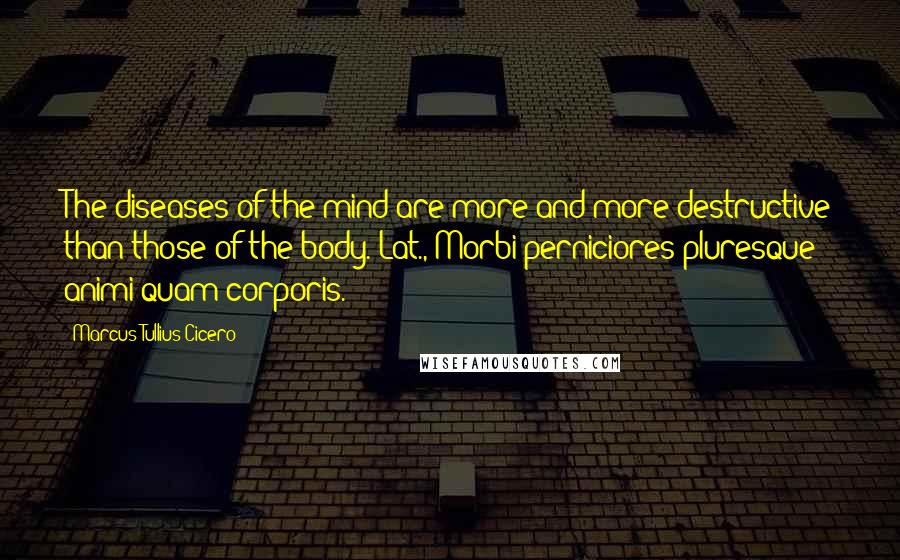 Marcus Tullius Cicero Quotes: The diseases of the mind are more and more destructive than those of the body.[Lat., Morbi perniciores pluresque animi quam corporis.]