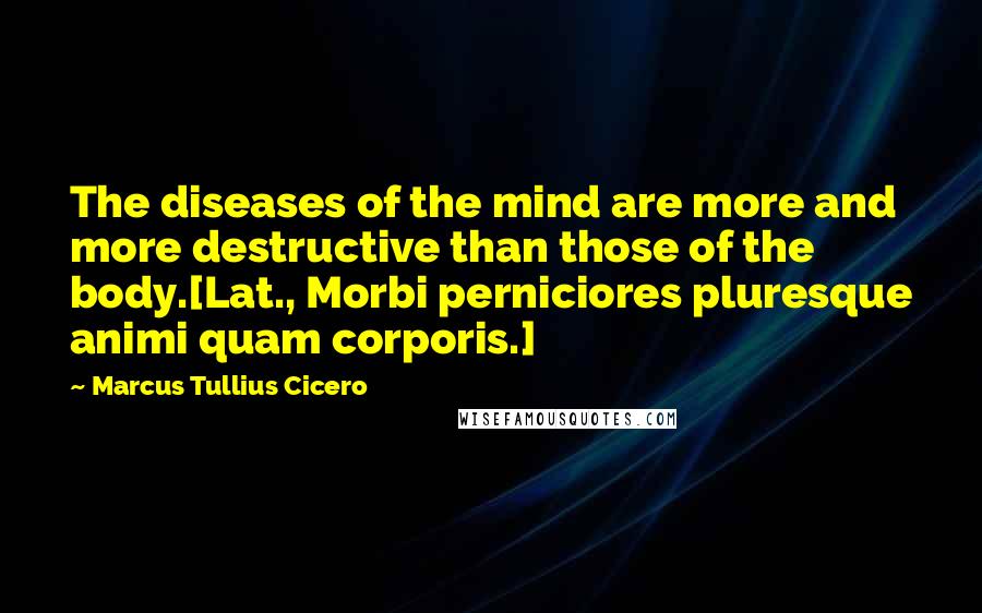 Marcus Tullius Cicero Quotes: The diseases of the mind are more and more destructive than those of the body.[Lat., Morbi perniciores pluresque animi quam corporis.]