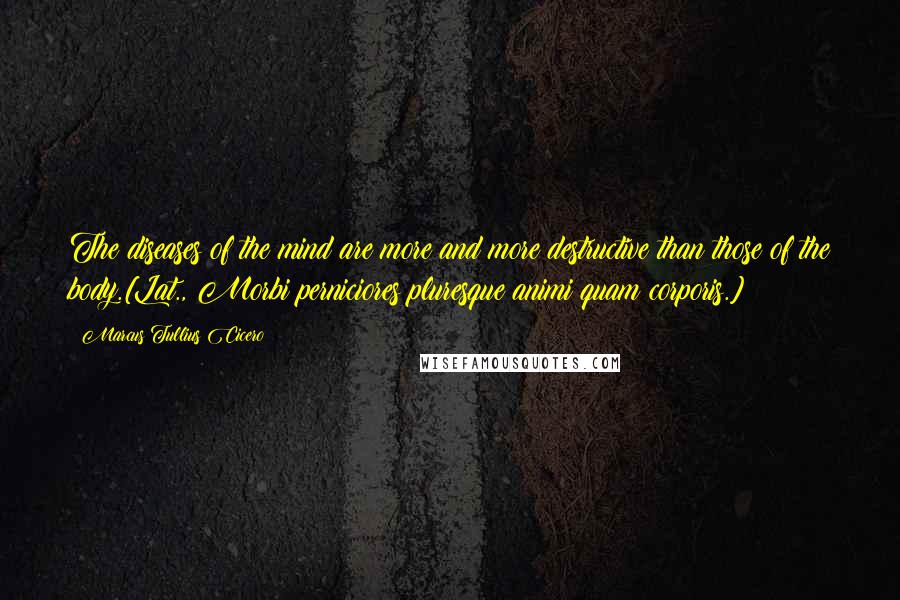 Marcus Tullius Cicero Quotes: The diseases of the mind are more and more destructive than those of the body.[Lat., Morbi perniciores pluresque animi quam corporis.]