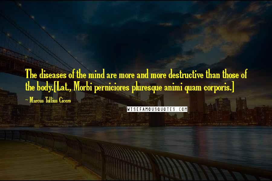 Marcus Tullius Cicero Quotes: The diseases of the mind are more and more destructive than those of the body.[Lat., Morbi perniciores pluresque animi quam corporis.]