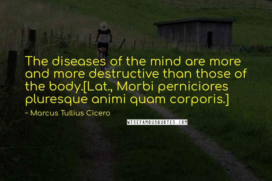 Marcus Tullius Cicero Quotes: The diseases of the mind are more and more destructive than those of the body.[Lat., Morbi perniciores pluresque animi quam corporis.]