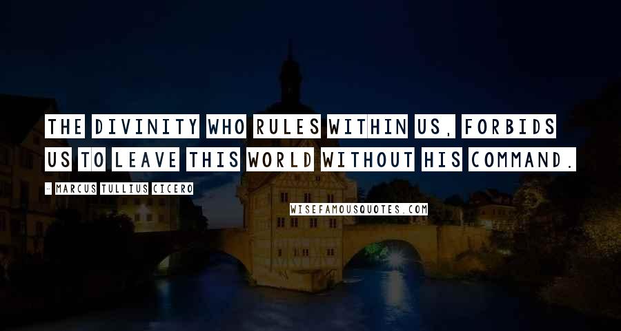 Marcus Tullius Cicero Quotes: The divinity who rules within us, forbids us to leave this world without his command.