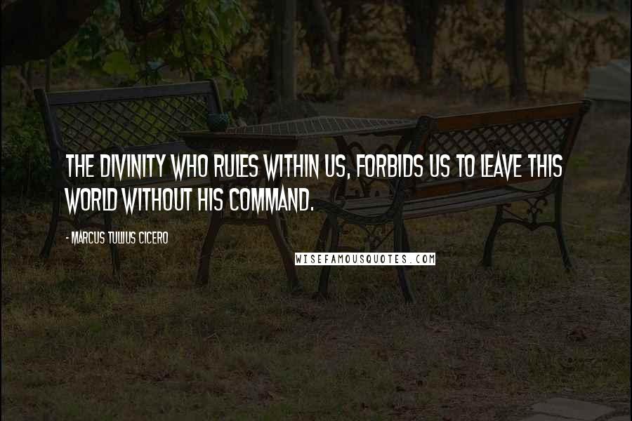 Marcus Tullius Cicero Quotes: The divinity who rules within us, forbids us to leave this world without his command.