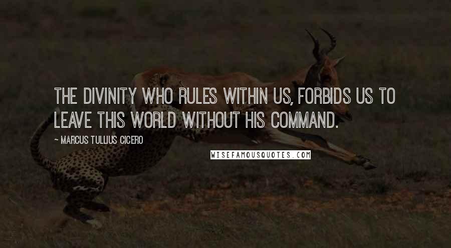 Marcus Tullius Cicero Quotes: The divinity who rules within us, forbids us to leave this world without his command.