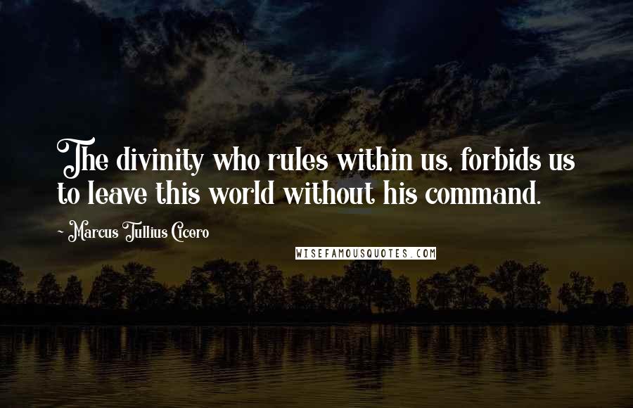 Marcus Tullius Cicero Quotes: The divinity who rules within us, forbids us to leave this world without his command.