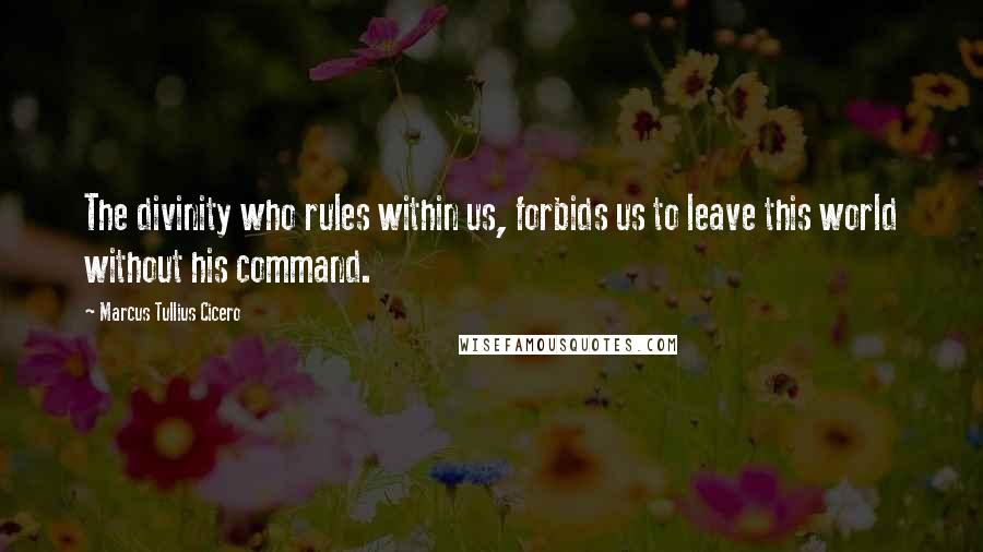 Marcus Tullius Cicero Quotes: The divinity who rules within us, forbids us to leave this world without his command.