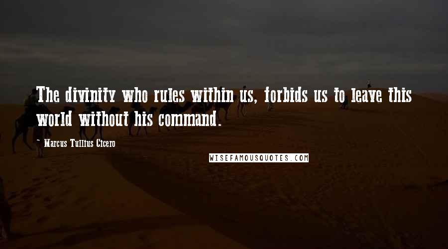 Marcus Tullius Cicero Quotes: The divinity who rules within us, forbids us to leave this world without his command.