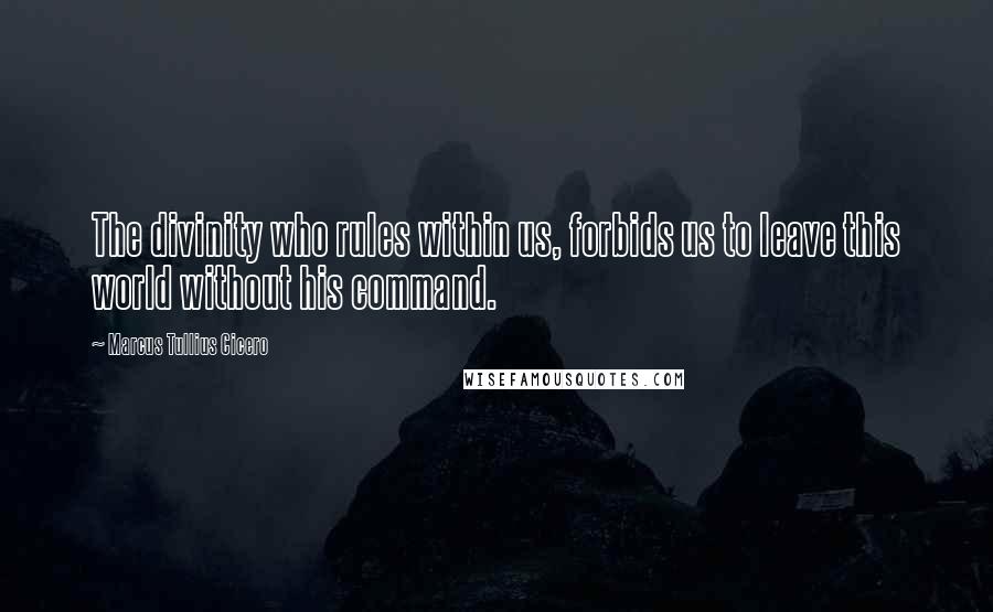 Marcus Tullius Cicero Quotes: The divinity who rules within us, forbids us to leave this world without his command.