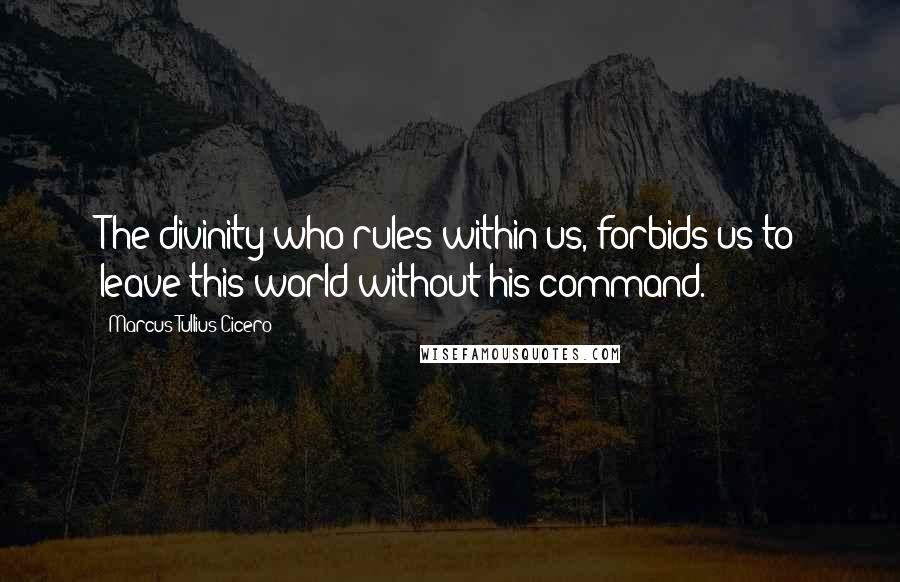 Marcus Tullius Cicero Quotes: The divinity who rules within us, forbids us to leave this world without his command.
