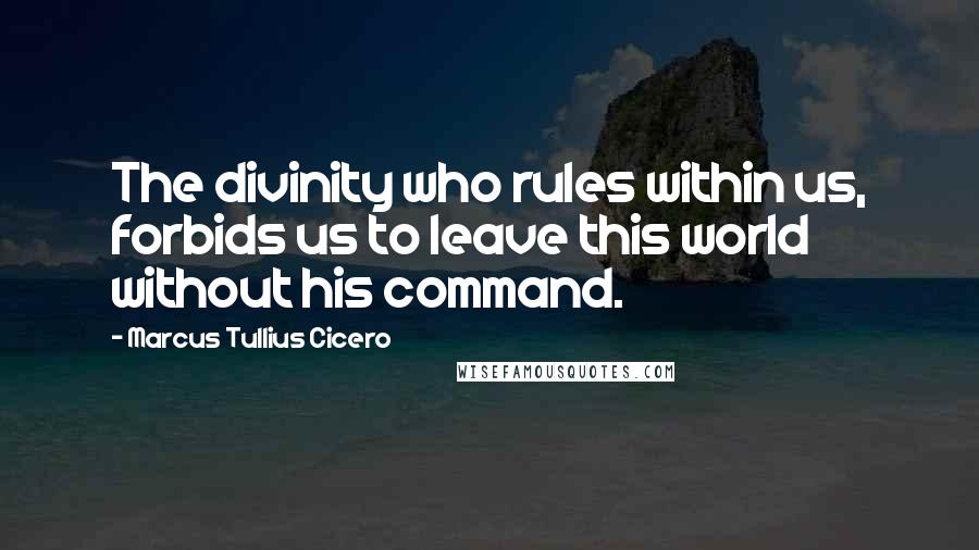 Marcus Tullius Cicero Quotes: The divinity who rules within us, forbids us to leave this world without his command.