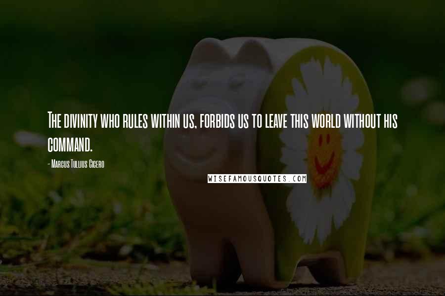 Marcus Tullius Cicero Quotes: The divinity who rules within us, forbids us to leave this world without his command.