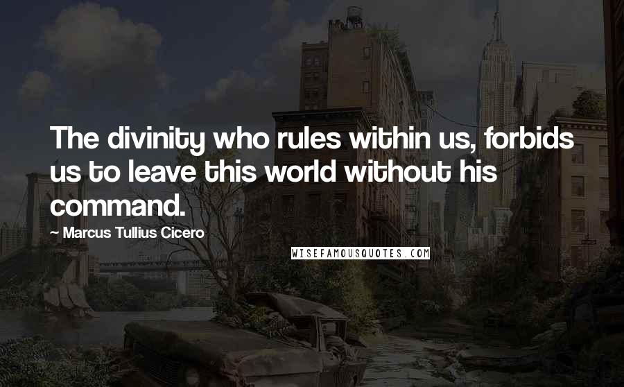 Marcus Tullius Cicero Quotes: The divinity who rules within us, forbids us to leave this world without his command.