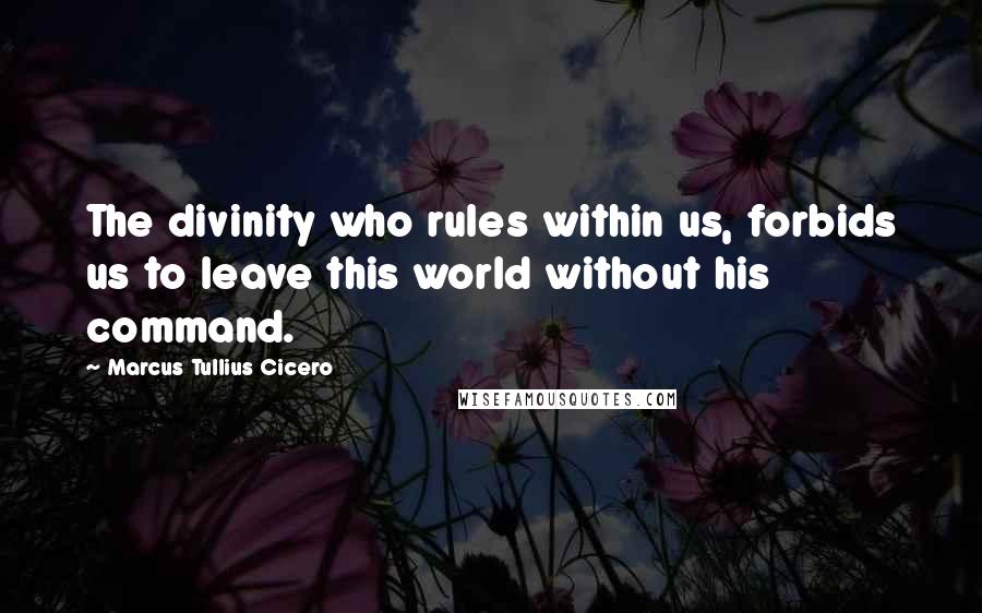 Marcus Tullius Cicero Quotes: The divinity who rules within us, forbids us to leave this world without his command.
