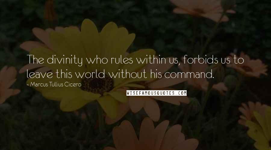 Marcus Tullius Cicero Quotes: The divinity who rules within us, forbids us to leave this world without his command.