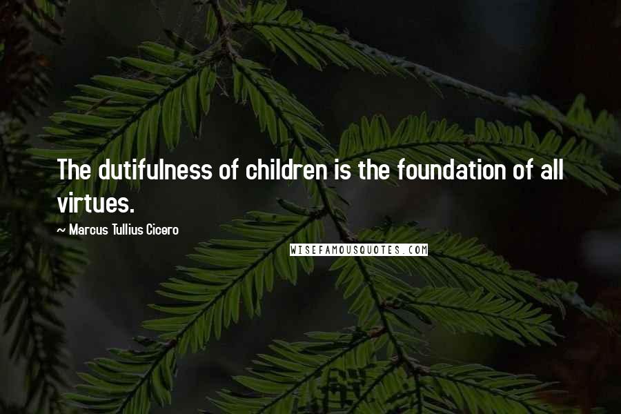 Marcus Tullius Cicero Quotes: The dutifulness of children is the foundation of all virtues.