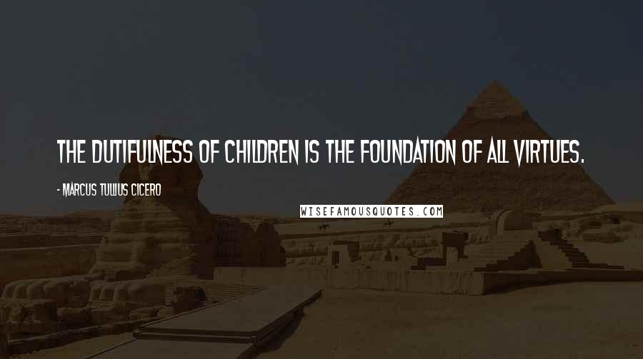 Marcus Tullius Cicero Quotes: The dutifulness of children is the foundation of all virtues.