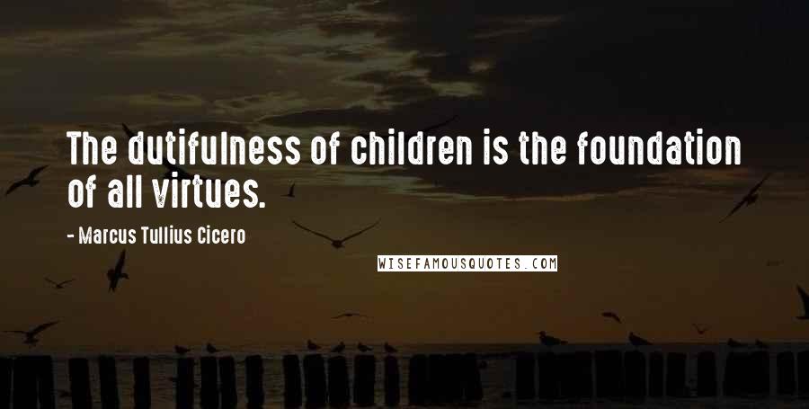 Marcus Tullius Cicero Quotes: The dutifulness of children is the foundation of all virtues.