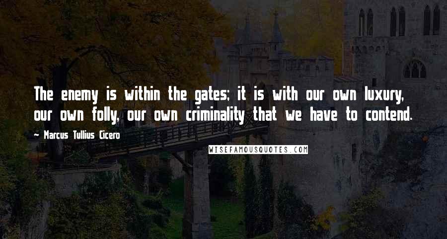 Marcus Tullius Cicero Quotes: The enemy is within the gates; it is with our own luxury, our own folly, our own criminality that we have to contend.