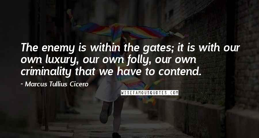 Marcus Tullius Cicero Quotes: The enemy is within the gates; it is with our own luxury, our own folly, our own criminality that we have to contend.