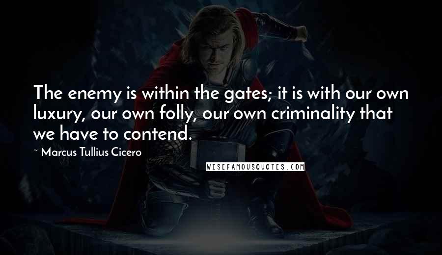 Marcus Tullius Cicero Quotes: The enemy is within the gates; it is with our own luxury, our own folly, our own criminality that we have to contend.