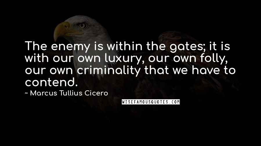 Marcus Tullius Cicero Quotes: The enemy is within the gates; it is with our own luxury, our own folly, our own criminality that we have to contend.