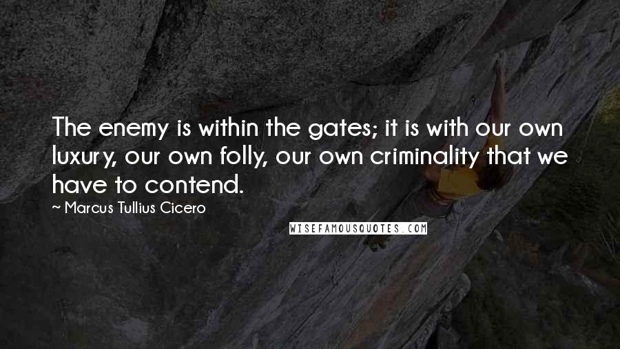 Marcus Tullius Cicero Quotes: The enemy is within the gates; it is with our own luxury, our own folly, our own criminality that we have to contend.
