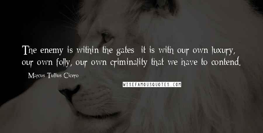 Marcus Tullius Cicero Quotes: The enemy is within the gates; it is with our own luxury, our own folly, our own criminality that we have to contend.