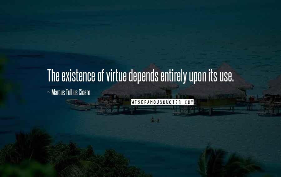 Marcus Tullius Cicero Quotes: The existence of virtue depends entirely upon its use.