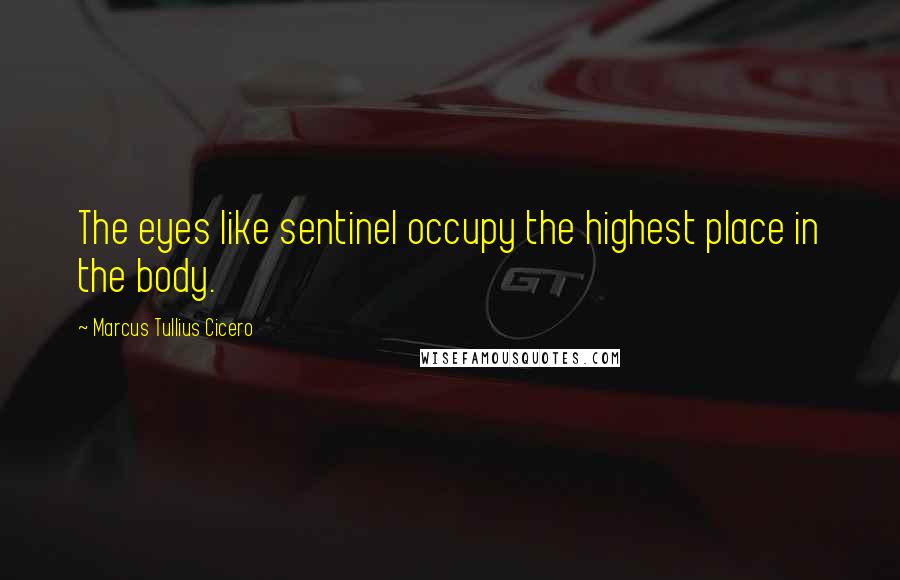 Marcus Tullius Cicero Quotes: The eyes like sentinel occupy the highest place in the body.