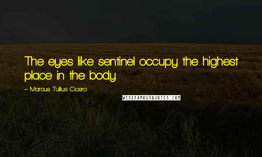 Marcus Tullius Cicero Quotes: The eyes like sentinel occupy the highest place in the body.