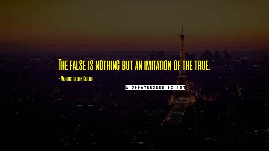 Marcus Tullius Cicero Quotes: The false is nothing but an imitation of the true.