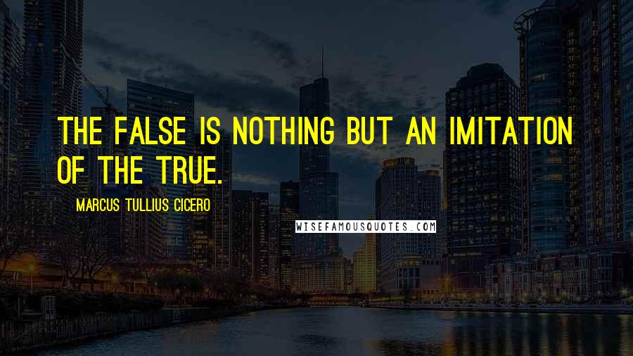 Marcus Tullius Cicero Quotes: The false is nothing but an imitation of the true.