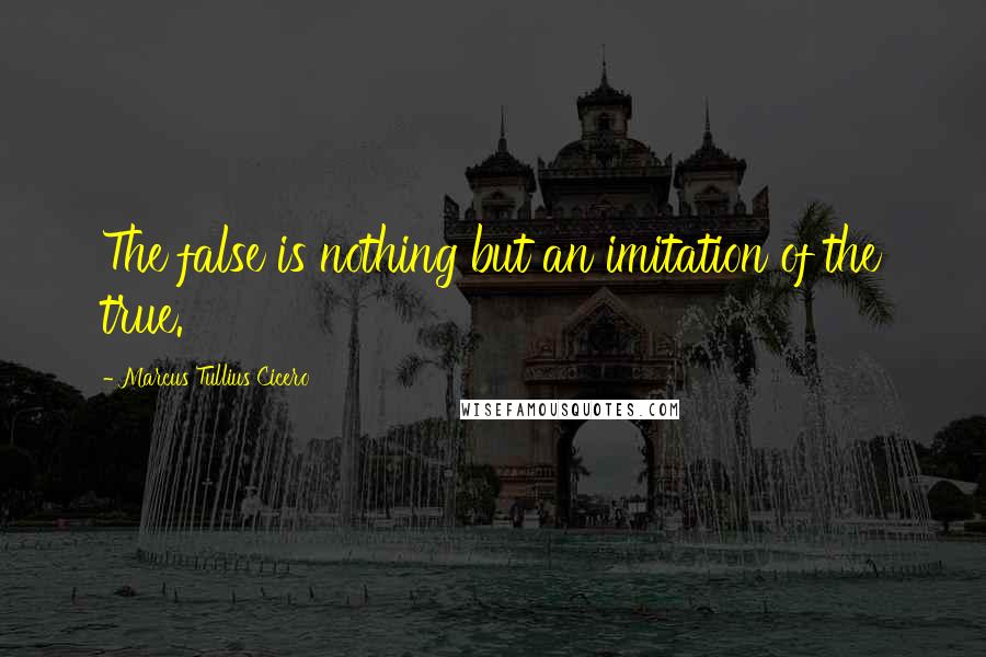 Marcus Tullius Cicero Quotes: The false is nothing but an imitation of the true.