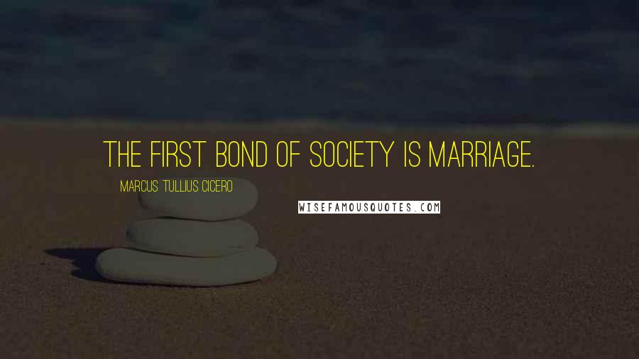 Marcus Tullius Cicero Quotes: The First Bond of Society is Marriage.