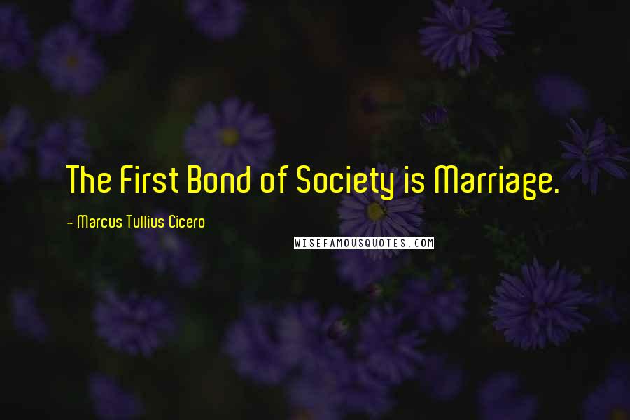 Marcus Tullius Cicero Quotes: The First Bond of Society is Marriage.