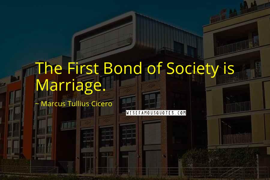 Marcus Tullius Cicero Quotes: The First Bond of Society is Marriage.