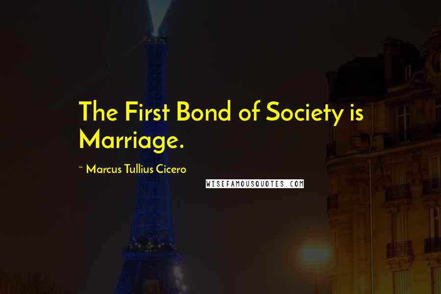 Marcus Tullius Cicero Quotes: The First Bond of Society is Marriage.