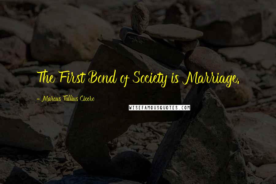 Marcus Tullius Cicero Quotes: The First Bond of Society is Marriage.